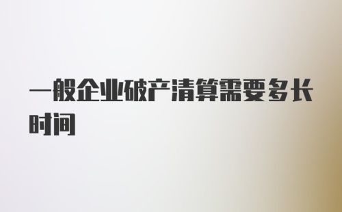 一般企业破产清算需要多长时间