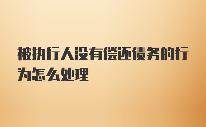 被执行人没有偿还债务的行为怎么处理