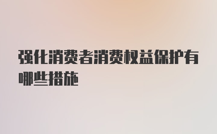 强化消费者消费权益保护有哪些措施