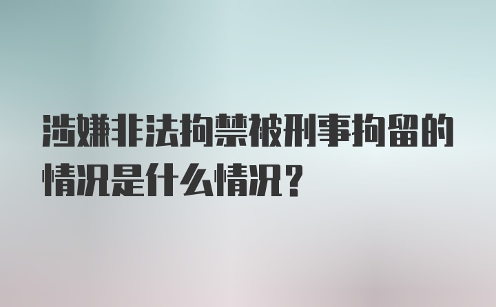 涉嫌非法拘禁被刑事拘留的情况是什么情况？