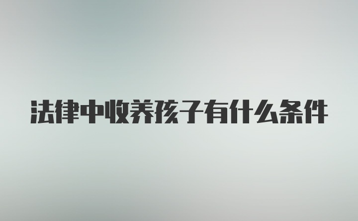 法律中收养孩子有什么条件