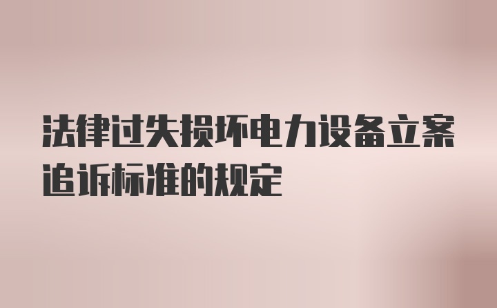 法律过失损坏电力设备立案追诉标准的规定