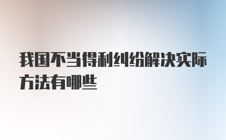 我国不当得利纠纷解决实际方法有哪些