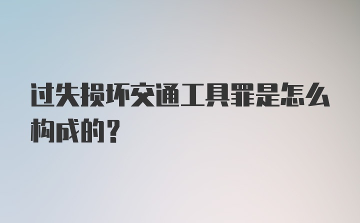 过失损坏交通工具罪是怎么构成的？