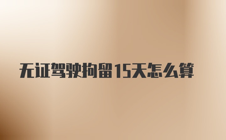 无证驾驶拘留15天怎么算