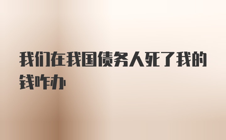 我们在我国债务人死了我的钱咋办