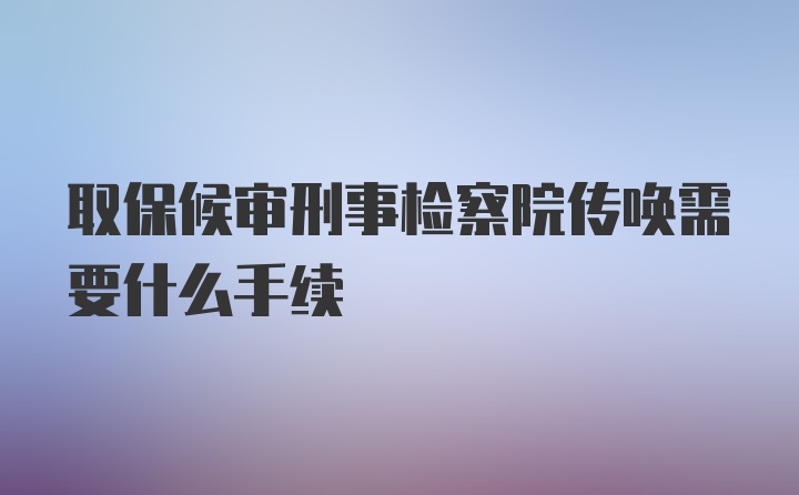 取保候审刑事检察院传唤需要什么手续