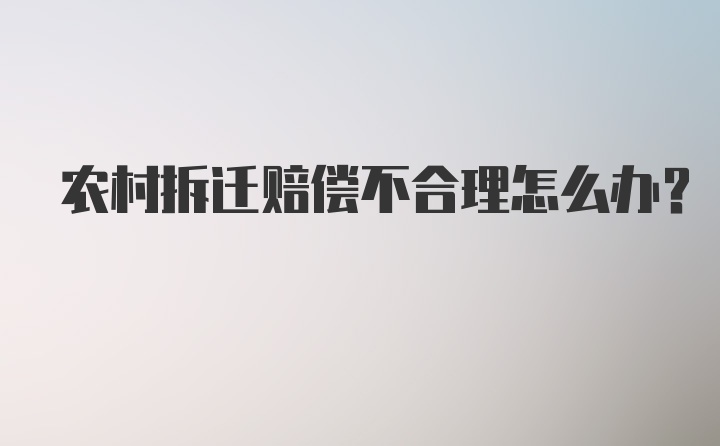 农村拆迁赔偿不合理怎么办？