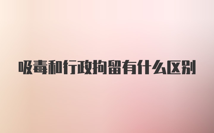 吸毒和行政拘留有什么区别