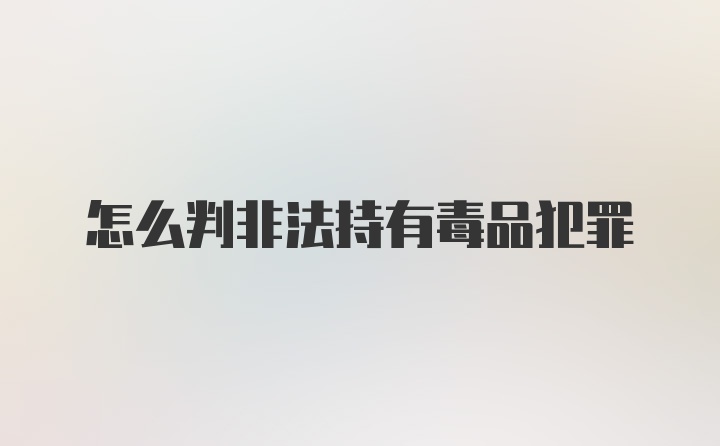 怎么判非法持有毒品犯罪