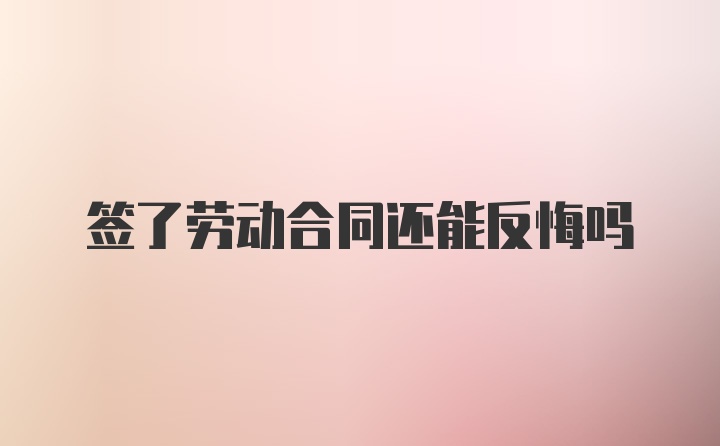 签了劳动合同还能反悔吗