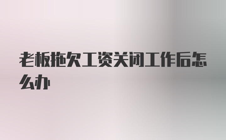 老板拖欠工资关闭工作后怎么办