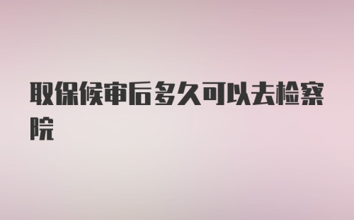 取保候审后多久可以去检察院