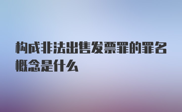 构成非法出售发票罪的罪名概念是什么