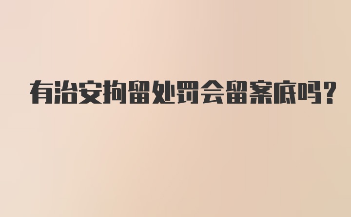 有治安拘留处罚会留案底吗？