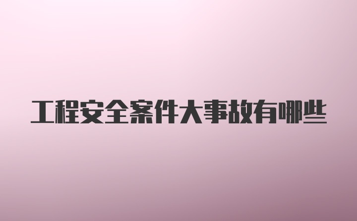 工程安全案件大事故有哪些