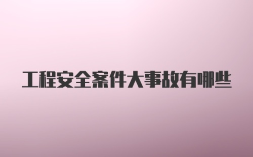 工程安全案件大事故有哪些