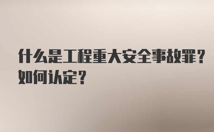 什么是工程重大安全事故罪？如何认定?