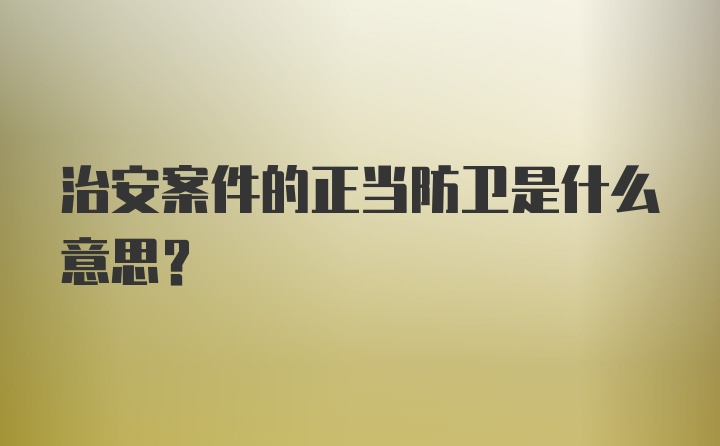 治安案件的正当防卫是什么意思？