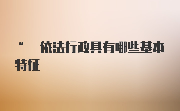 " 依法行政具有哪些基本特征