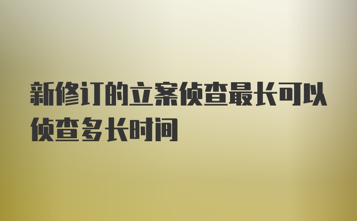 新修订的立案侦查最长可以侦查多长时间