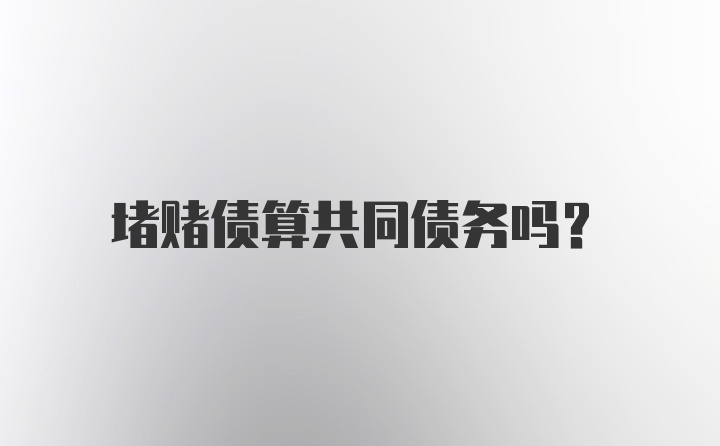 堵赌债算共同债务吗？