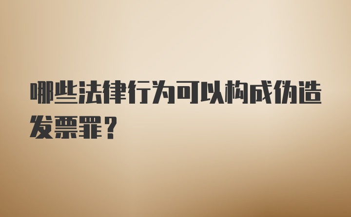 哪些法律行为可以构成伪造发票罪？