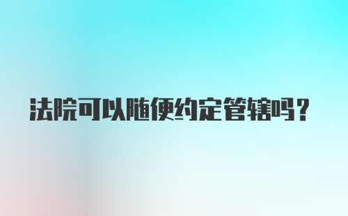 法院可以随便约定管辖吗？