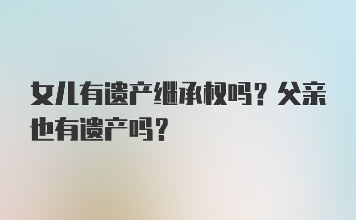 女儿有遗产继承权吗？父亲也有遗产吗？