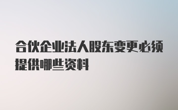 合伙企业法人股东变更必须提供哪些资料