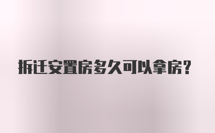 拆迁安置房多久可以拿房？