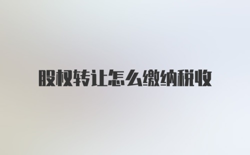 股权转让怎么缴纳税收