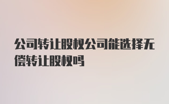 公司转让股权公司能选择无偿转让股权吗