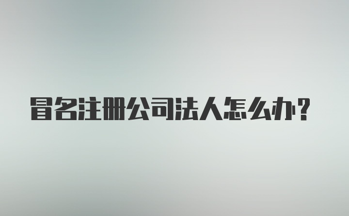 冒名注册公司法人怎么办？