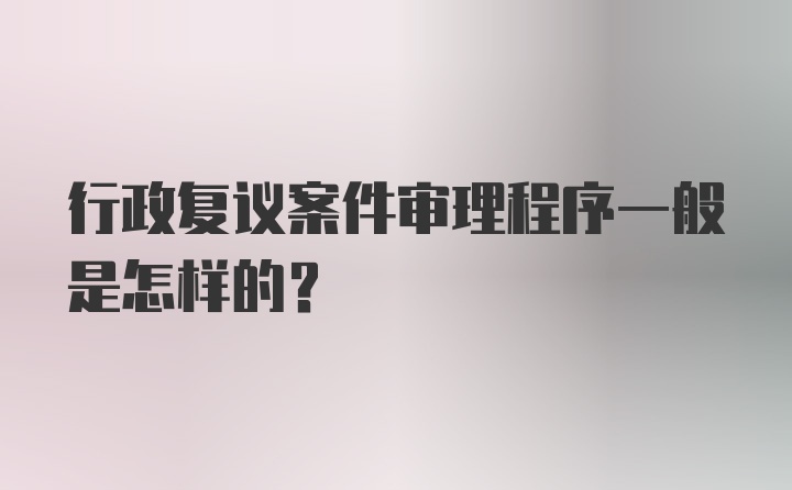 行政复议案件审理程序一般是怎样的？