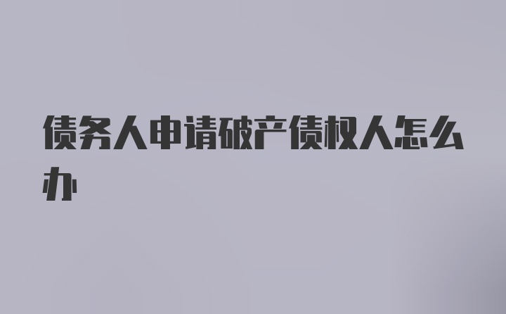 债务人申请破产债权人怎么办