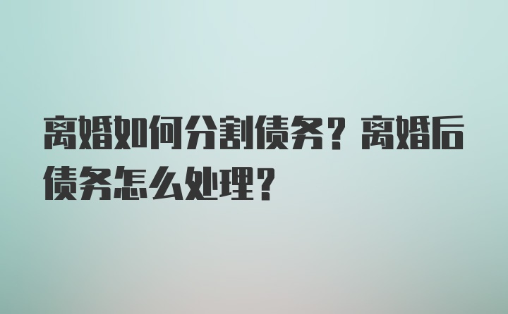 离婚如何分割债务？离婚后债务怎么处理？