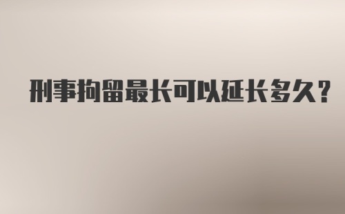 刑事拘留最长可以延长多久？