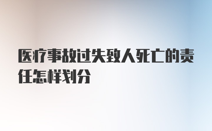 医疗事故过失致人死亡的责任怎样划分