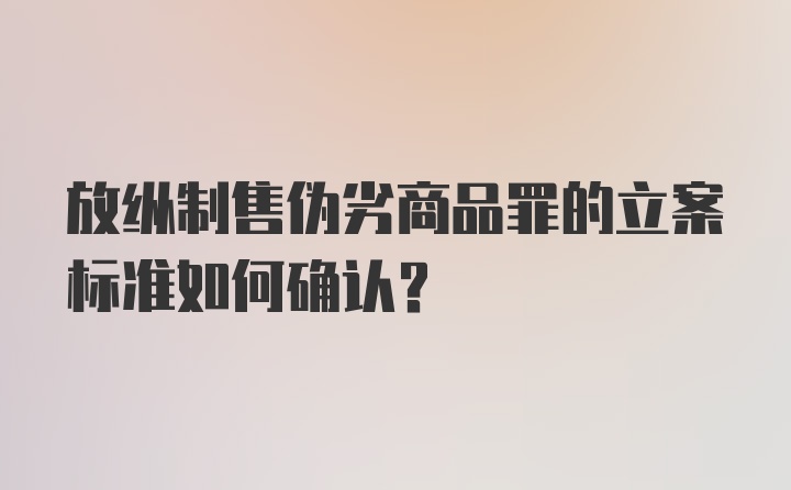 放纵制售伪劣商品罪的立案标准如何确认？