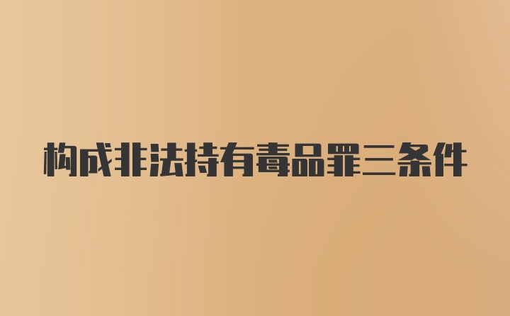 构成非法持有毒品罪三条件