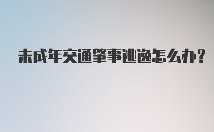 未成年交通肇事逃逸怎么办？