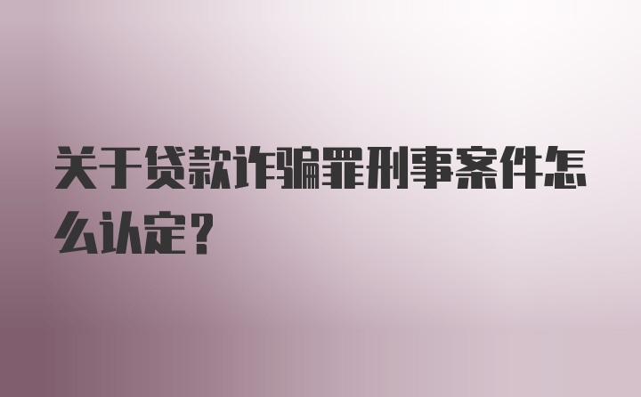 关于贷款诈骗罪刑事案件怎么认定？