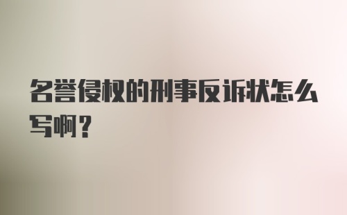 名誉侵权的刑事反诉状怎么写啊?