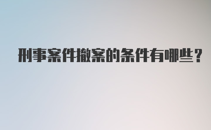 刑事案件撤案的条件有哪些？