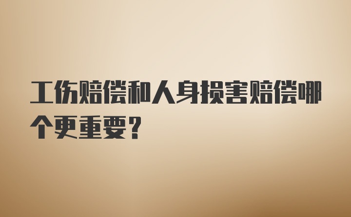 工伤赔偿和人身损害赔偿哪个更重要？