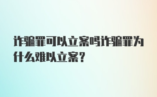 诈骗罪可以立案吗诈骗罪为什么难以立案？