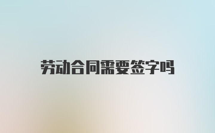 劳动合同需要签字吗