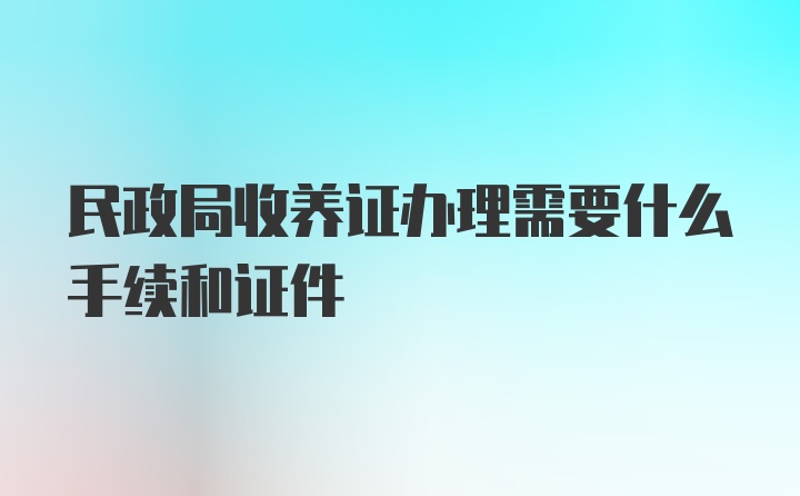 民政局收养证办理需要什么手续和证件