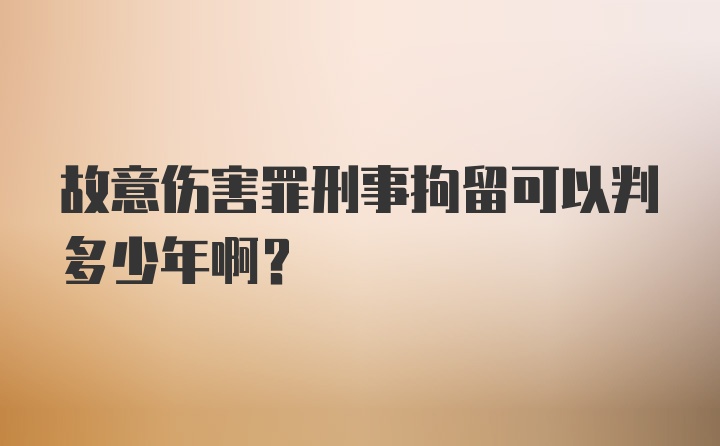 故意伤害罪刑事拘留可以判多少年啊？